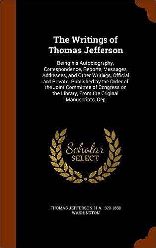 The Writings of Thomas Jefferson: Being His Autobiography, Correspondence, Reports, Messages, Addresses, and Other Writings, Official and Private. ... Library, from the Original Manuscripts, Dep