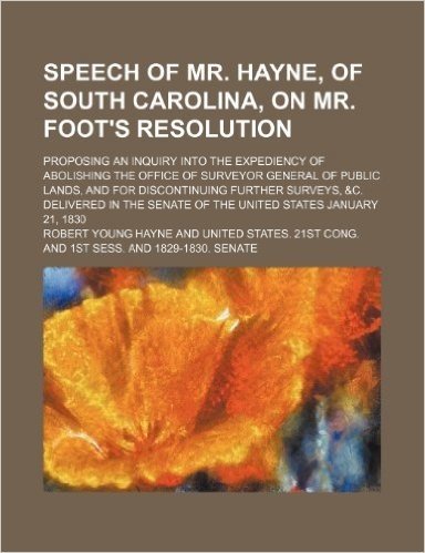 Speech of Mr. Hayne, of South Carolina, on Mr. Foot's Resolution; Proposing an Inquiry Into the Expediency of Abolishing the Office of Surveyor Genera