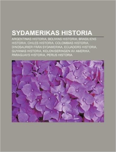 Sydamerikas Historia: Argentinas Historia, Bolivias Historia, Brasiliens Historia, Chiles Historia, Colombias Historia