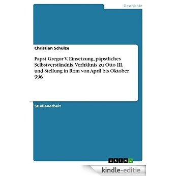Papst Gregor V. Einsetzung, päpstliches Selbstverständnis, Verhältnis zu Otto III. und Stellung in Rom von April bis Oktober 996 [Kindle-editie]
