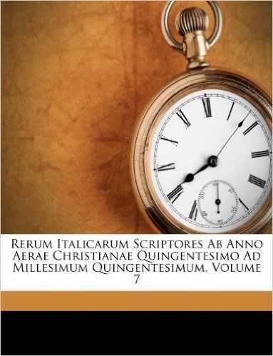 Rerum Italicarum Scriptores AB Anno Aerae Christianae Quingentesimo Ad Millesimum Quingentesimum, Volume 7