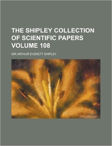 The Shipley Collection of Scientific Papers Volume 108