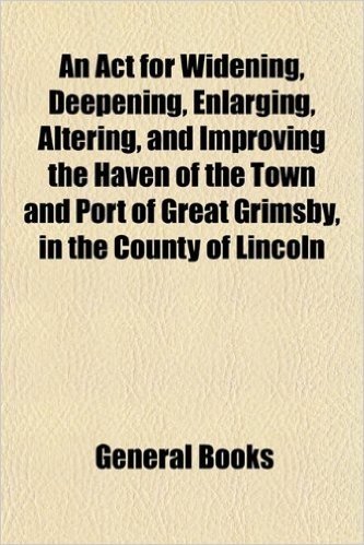 An ACT for Widening, Deepening, Enlarging, Altering, and Improving the Haven of the Town and Port of Great Grimsby, in the County of Lincoln baixar