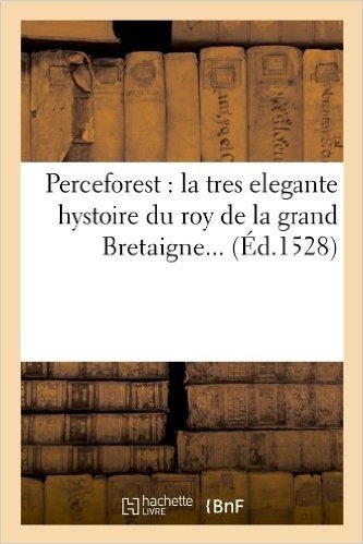 Perceforest: La Tres Elegante Hystoire Du Roy de La Grand Bretaigne (Ed.1528)