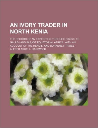 An Ivory Trader in North Kenia; The Record of an Expedition Through Kikuyu to Galla-Land in East Equatorial Africa. with an Account of the Rendili and Burkeneji Tribes baixar