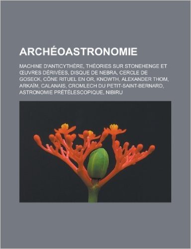 Archeoastronomie: Machine D'Anticythere, Theories Sur Stonehenge Et Uvres Derivees, Disque de Nebra, Cercle de Goseck, Cone Rituel En or