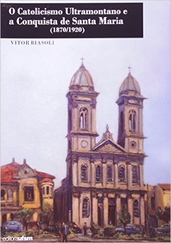 Catolicismo Ultramontano E A Conquista De Santa Maria. 1870-1920
