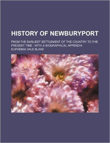 History of Newburyport; From the Earliest Settlement of the Country to the Present Time with a Biographical Appendix