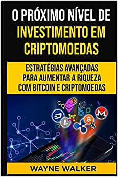 O Próximo Nível de Investimento em Criptomoedas: Estratégias Avançadas Para Aumentar a Riqueza com Bitcoin e Criptomoedas