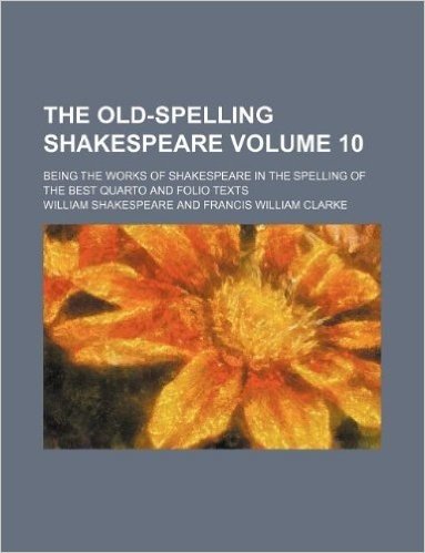 The Old-Spelling Shakespeare Volume 10; Being the Works of Shakespeare in the Spelling of the Best Quarto and Folio Texts