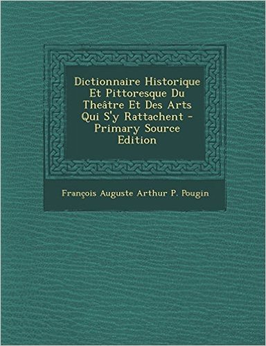 Dictionnaire Historique Et Pittoresque Du Theatre Et Des Arts Qui S'y Rattachent - Primary Source Edition