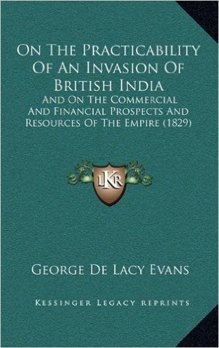 On the Practicability of an Invasion of British India: And on the Commercial and Financial Prospects and Resources of the Empire (1829)