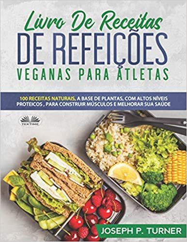 Livro De Receitas De Refeições Veganas Para Atletas: 100 Receitas Naturais, Altos Níveis Proteicos E À Base De Plantas, Para Melhorar Músculos E Saúde