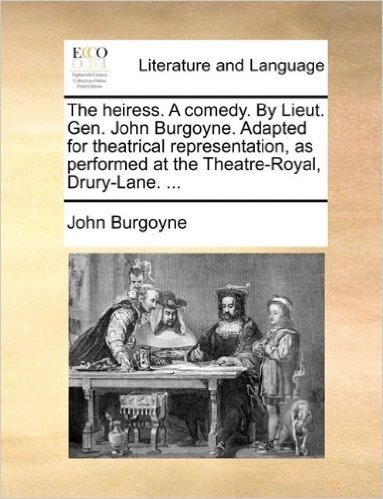 The Heiress. a Comedy. by Lieut. Gen. John Burgoyne. Adapted for Theatrical Representation, as Performed at the Theatre-Royal, Drury-Lane. ...