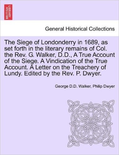 The Siege of Londonderry in 1689, as Set Forth in the Literary Remains of Col. the REV. G. Walker, D.D., a True Account of the Siege. a Vindication of