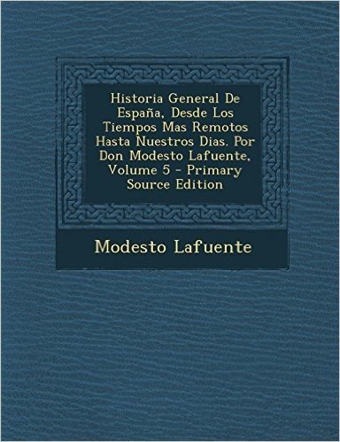 Historia General de Espana, Desde Los Tiempos Mas Remotos Hasta Nuestros Dias. Por Don Modesto Lafuente, Volume 5