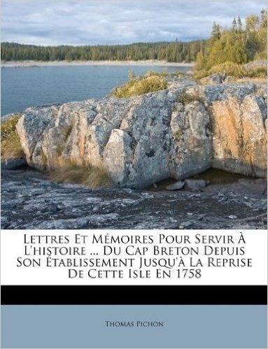 Lettres Et M Moires Pour Servir L'Histoire ... Du Cap Breton Depuis Son Tablissement Jusqu' La Reprise de Cette Isle En 1758