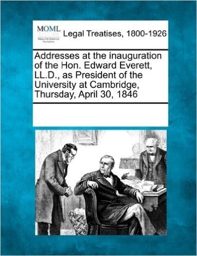 Addresses at the Inauguration of the Hon. Edward Everett, LL.D., as President of the University at Cambridge, Thursday, April 30, 1846