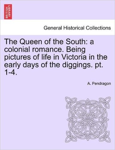 The Queen of the South: A Colonial Romance. Being Pictures of Life in Victoria in the Early Days of the Diggings. PT. 1-4.