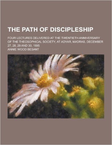The Path of Discipleship; Four Lectures Delivered at the Twentieth Anniversary of the Theosophical Society, at Adyar, Madras, December 27, 28, 29 and