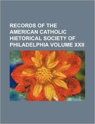 Records of the American Catholic Hietorical Society of Philadelphia Volume XXII