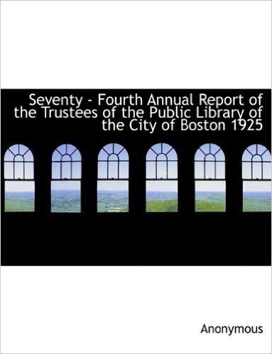 Seventy - Fourth Annual Report of the Trustees of the Public Library of the City of Boston 1925