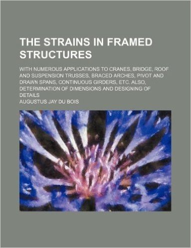 The Strains in Framed Structures; With Numerous Applications to Cranes, Bridge, Roof and Suspension Trusses, Braced Arches, Pivot and Drawn Spans, Con