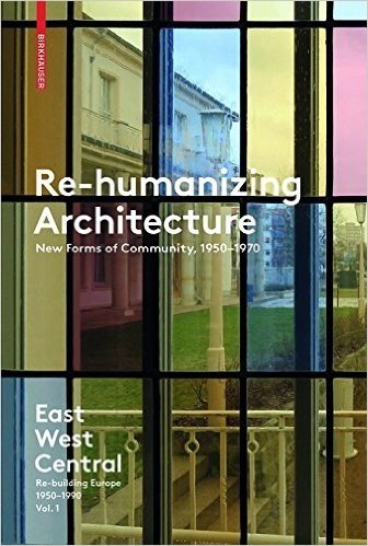 Re-Humanizing Architecture: New Forms of Community, 1950-1970: East West Central: Re-Building Europe, 1950-1990 Vol 1 baixar