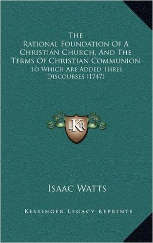 The Rational Foundation of a Christian Church, and the Terms of Christian Communion: To Which Are Added Three Discourses (1747)