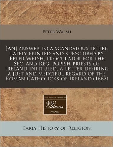 [An] Answer to a Scandalous Letter Lately Printed and Subscribed by Peter Welsh, Procurator for the SEC. and Reg. Popish Priests of Ireland Intituled, ... of the Roman Catholicks of Ireland (1662)