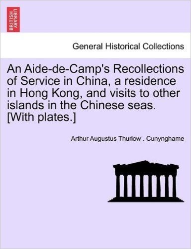 An Aide-de-Camp's Recollections of Service in China, a Residence in Hong Kong, and Visits to Other Islands in the Chinese Seas. [With Plates.]