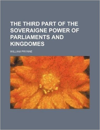 The Third Part of the Soveraigne Power of Parliaments and Kingdomes