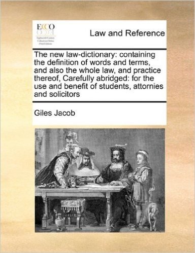 The New Law-Dictionary: Containing the Definition of Words and Terms, and Also the Whole Law, and Practice Thereof, Carefully Abridged: For the Use and Benefit of Students, Attornies and Solicitors
