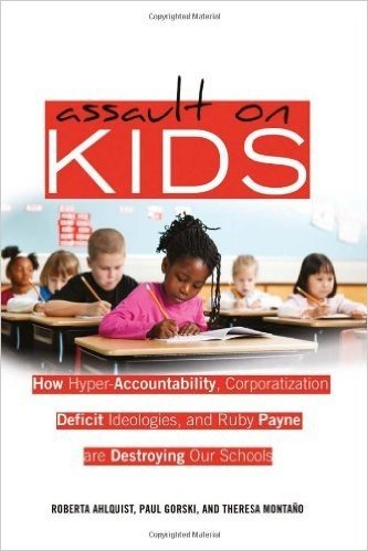 Assault on Kids: Hyper-Accountabilty, Corporatization, Deficit Ideologies, and Ruby Payne Are Destroying Our Schools