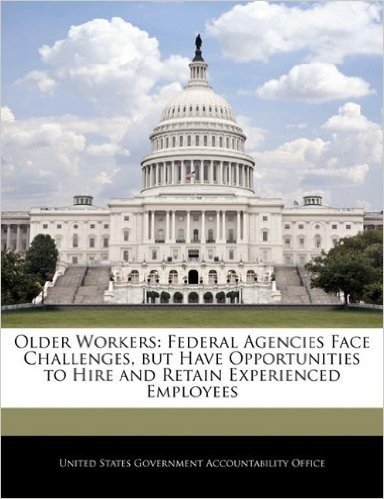 Older Workers: Federal Agencies Face Challenges, But Have Opportunities to Hire and Retain Experienced Employees