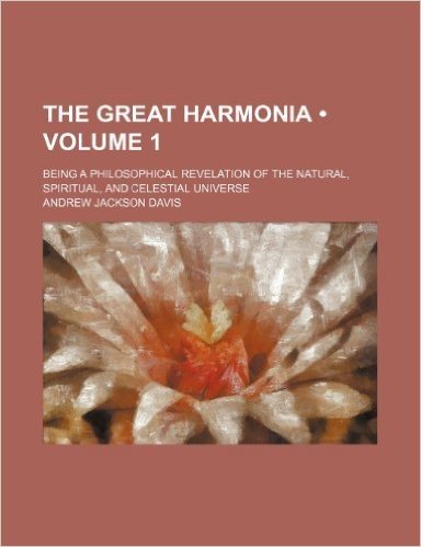 The Great Harmonia (Volume 1); Being a Philosophical Revelation of the Natural, Spiritual, and Celestial Universe