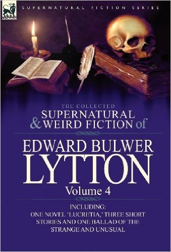 The Collected Supernatural and Weird Fiction of Edward Bulwer Lytton-Volume 4: Including One Novel 'Lucretia, ' Three Short Stories and One Ballad of