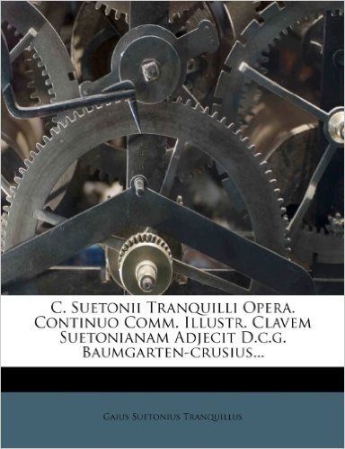 C. Suetonii Tranquilli Opera. Continuo Comm. Illustr. Clavem Suetonianam Adjecit D.C.G. Baumgarten-Crusius...
