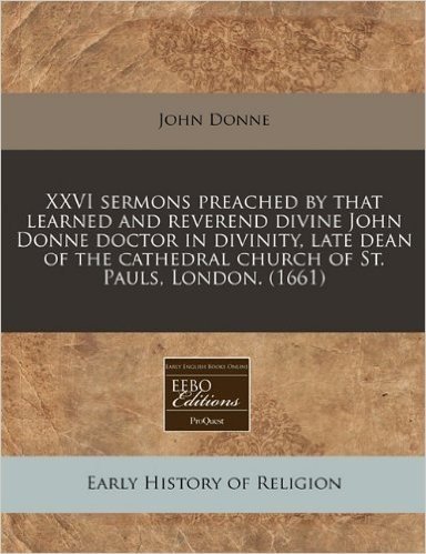 XXVI Sermons Preached by That Learned and Reverend Divine John Donne Doctor in Divinity, Late Dean of the Cathedral Church of St. Pauls, London. (1661)