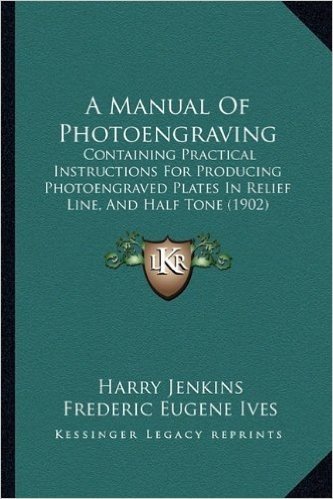 A Manual of Photoengraving: Containing Practical Instructions for Producing Photoengraved Plates in Relief Line, and Half Tone (1902)