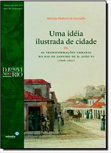 Uma Ideia Ilustrada de Cidade. As Transformações Urbanas no Rio de Janeiro de D. João VI. 1808-1821