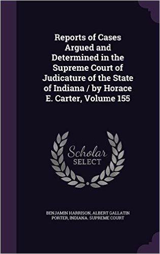 Reports of Cases Argued and Determined in the Supreme Court of Judicature of the State of Indiana / By Horace E. Carter, Volume 155