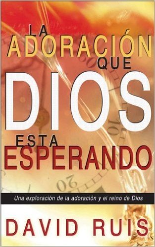 La Adoracion Que Dios Esta Esperando: An Explanation of Worship and the Kingdom of God