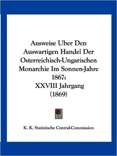 Ausweise Uber Den Auswartigen Handel Der Osterreichisch-Ungarischen Monarchie Im Sonnen-Jahre 1867: XXVIII Jahrgang (1869)