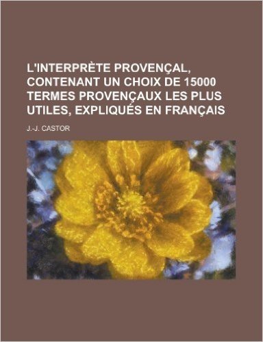 L'Interprete Provencal, Contenant Un Choix de 15000 Termes Provencaux Les Plus Utiles, Expliques En Francais