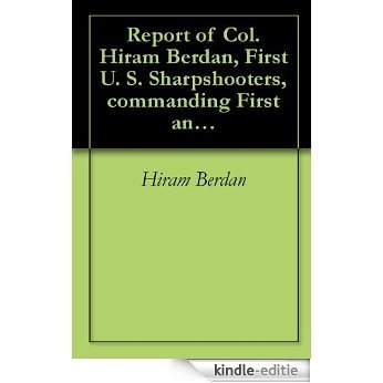 Report of Col. Hiram Berdan, First U. S. Sharpshooters, commanding First and Second U. S. Sharpshooters. (English Edition) [Kindle-editie]