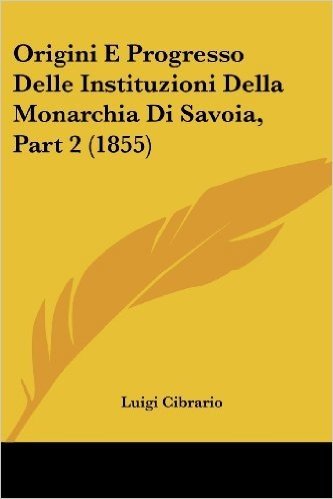 Origini E Progresso Delle Instituzioni Della Monarchia Di Savoia, Part 2 (1855)