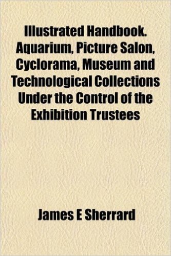 Handbook. Aquarium, Picture Salon, Cyclorama, Museum and Technological Collections Under the Control of the Exhibition Trustees