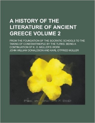A History of the Literature of Ancient Greece; From the Foundation of the Socratic Schools to the Taking of Constantinople by the Turks. Being a Continuation of K. O. Muller's Work Volume 2