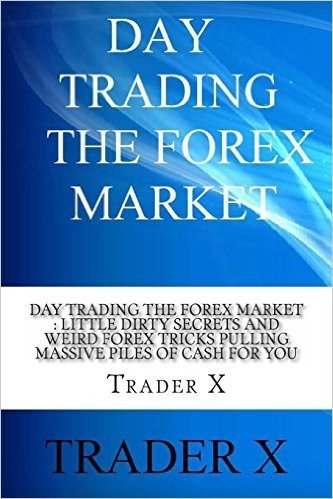 Day Trading the Forex Market: Little Dirty Secrets and Weird Forex Tricks Pulling Massive Piles of Cash for You: Take the Piece of the Forex Pie Tha